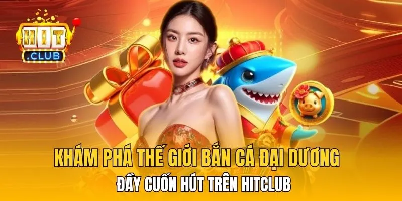 Khám phá thế giới bắn cá đại dương đầy cuốn hút trên HitClub