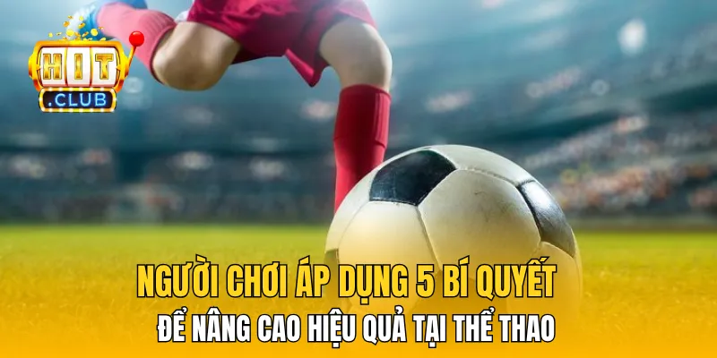 Người chơi áp dụng 5 bí quyết để nâng cao hiệu quả tại Thể Thao 