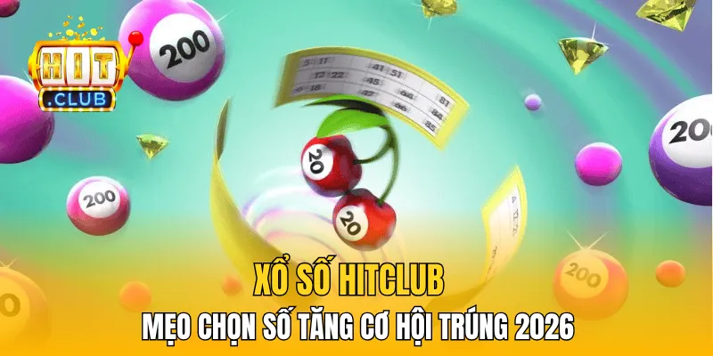 Xổ Số HitClub - Mẹo Chọn Số Tăng Cơ Hội Trúng 2026